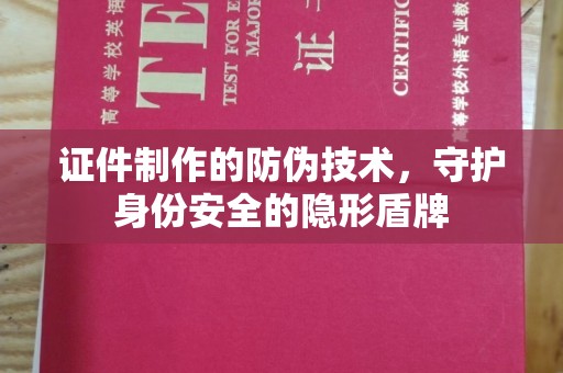 简阳证件制作的防伪技术，守护身份安全的隐形盾牌